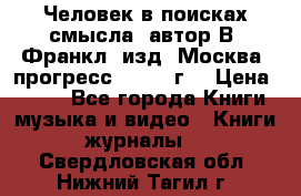 Человек в поисках смысла, автор В. Франкл, изд. Москва “прогресс“, 1990 г. › Цена ­ 500 - Все города Книги, музыка и видео » Книги, журналы   . Свердловская обл.,Нижний Тагил г.
